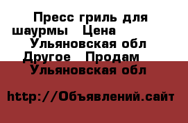 Пресс гриль для шаурмы › Цена ­ 15 000 - Ульяновская обл. Другое » Продам   . Ульяновская обл.